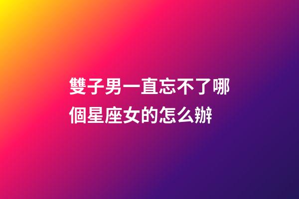 雙子男一直忘不了哪個星座女的怎么辦-第1張-星座運勢-玄機派