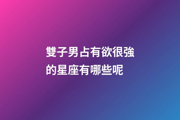 雙子男占有欲很強的星座有哪些呢-第1張-星座運勢-玄機派