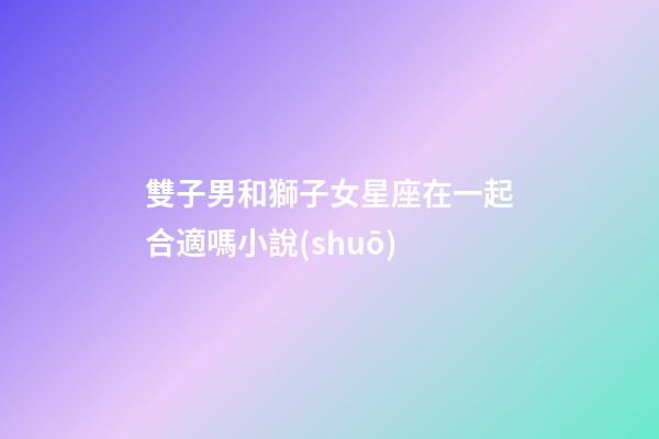 雙子男和獅子女星座在一起合適嗎小說(shuō)-第1張-星座運(yùn)勢(shì)-玄機(jī)派