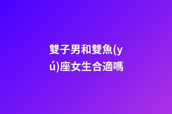 雙子男和雙魚(yú)座女生合適嗎-第1張-星座運(yùn)勢(shì)-玄機(jī)派