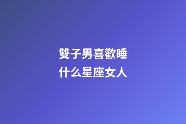 雙子男喜歡睡什么星座女人-第1張-星座運勢-玄機派