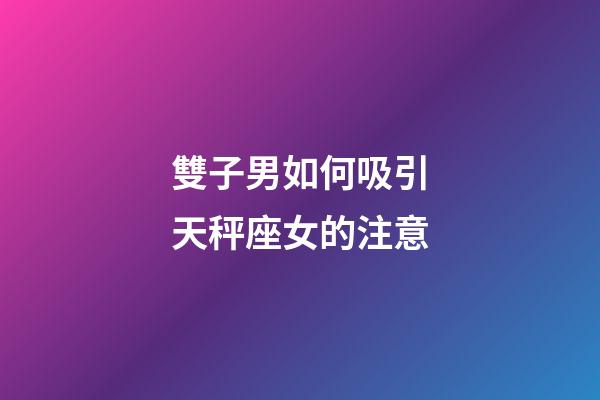 雙子男如何吸引天秤座女的注意-第1張-星座運勢-玄機派