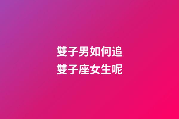 雙子男如何追雙子座女生呢-第1張-星座運勢-玄機派