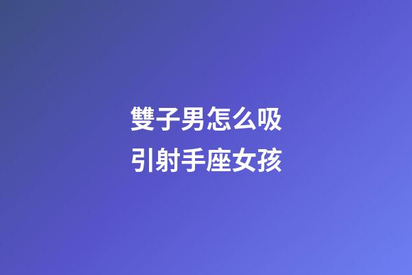 雙子男怎么吸引射手座女孩-第1張-星座運(yùn)勢-玄機(jī)派