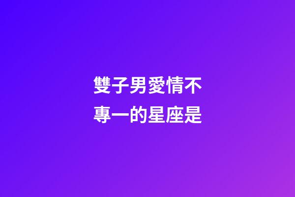 雙子男愛情不專一的星座是-第1張-星座運勢-玄機派