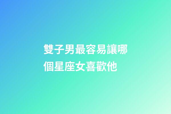 雙子男最容易讓哪個星座女喜歡他-第1張-星座運勢-玄機派