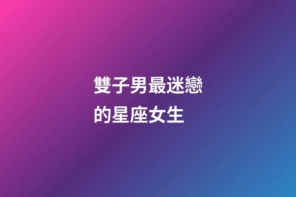 雙子男最迷戀的星座女生-第1張-星座運勢-玄機派