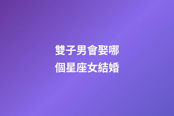 雙子男會娶哪個星座女結婚-第1張-星座運勢-玄機派