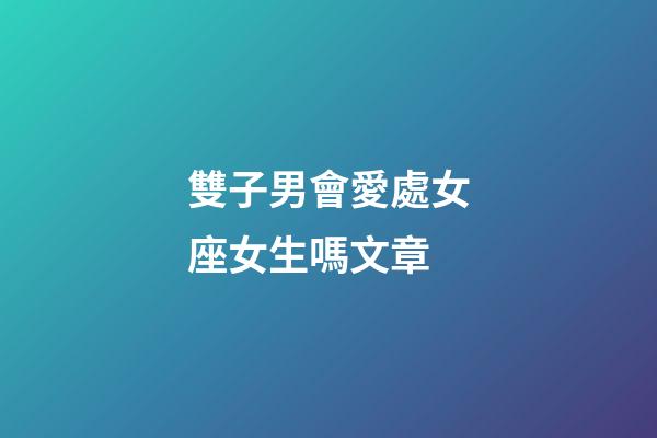 雙子男會愛處女座女生嗎文章-第1張-星座運勢-玄機派