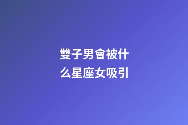 雙子男會被什么星座女吸引-第1張-星座運勢-玄機派
