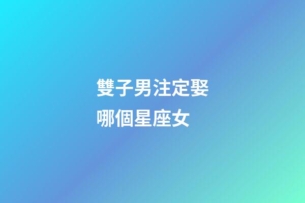 雙子男注定娶哪個星座女-第1張-星座運(yùn)勢-玄機(jī)派