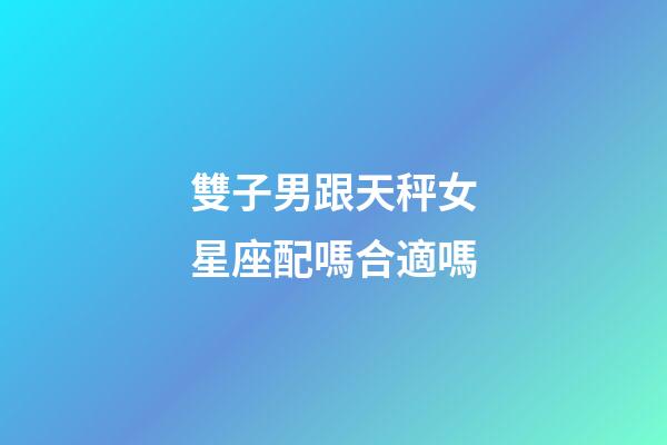 雙子男跟天秤女星座配嗎合適嗎-第1張-星座運(yùn)勢(shì)-玄機(jī)派