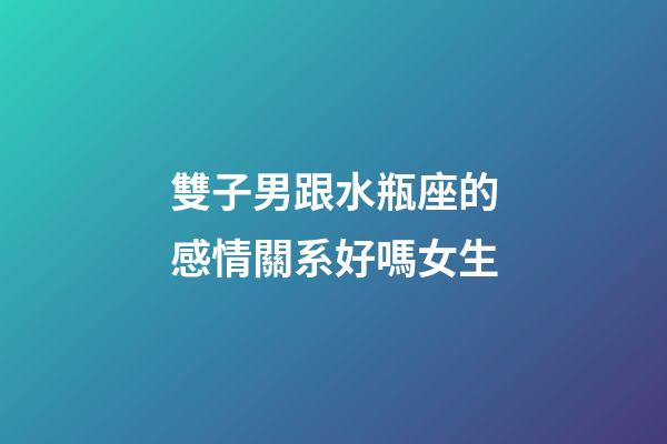 雙子男跟水瓶座的感情關系好嗎女生-第1張-星座運勢-玄機派