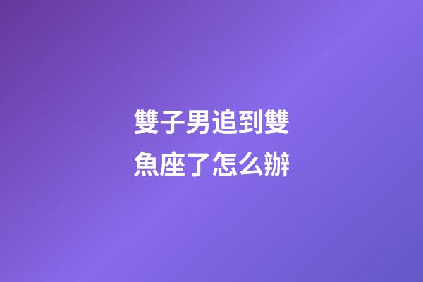雙子男追到雙魚座了怎么辦-第1張-星座運勢-玄機派