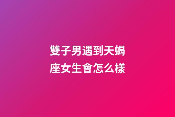 雙子男遇到天蝎座女生會怎么樣-第1張-星座運勢-玄機派