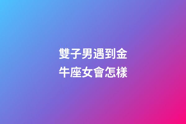 雙子男遇到金牛座女會怎樣-第1張-星座運勢-玄機派