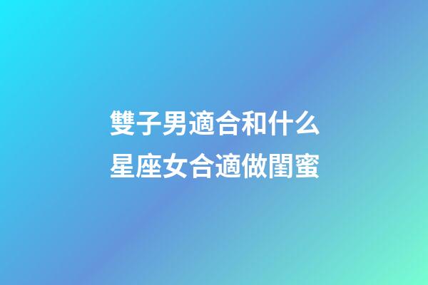 雙子男適合和什么星座女合適做閨蜜-第1張-星座運勢-玄機派