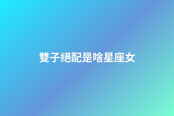 雙子絕配是啥星座女-第1張-星座運勢-玄機派