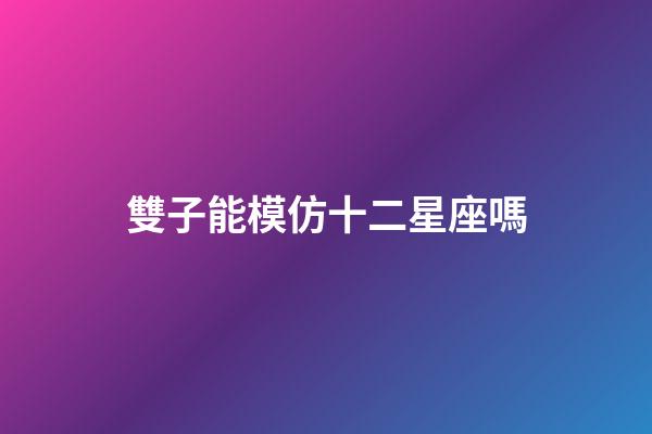 雙子能模仿十二星座嗎-第1張-星座運勢-玄機派