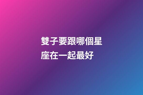雙子要跟哪個星座在一起最好-第1張-星座運勢-玄機派
