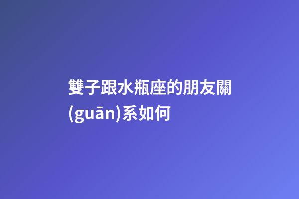 雙子跟水瓶座的朋友關(guān)系如何-第1張-星座運(yùn)勢(shì)-玄機(jī)派