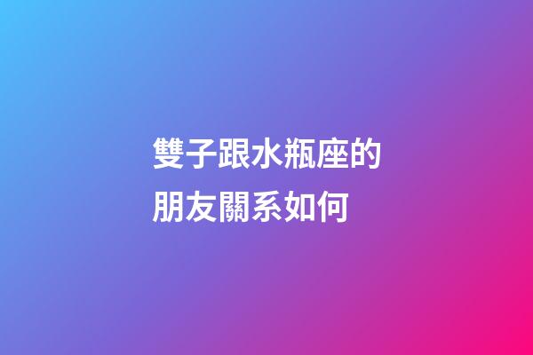 雙子跟水瓶座的朋友關系如何-第1張-星座運勢-玄機派