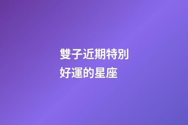 雙子近期特別好運的星座-第1張-星座運勢-玄機派