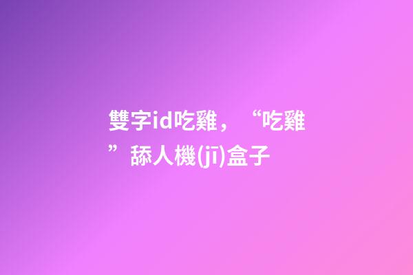 雙字id吃雞，“吃雞”舔人機(jī)盒子-第1張-觀點(diǎn)-玄機(jī)派