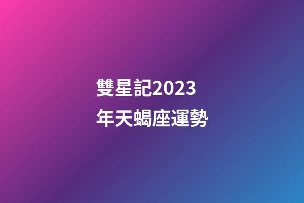 雙星記2023年天蝎座運勢-第1張-星座運勢-玄機派