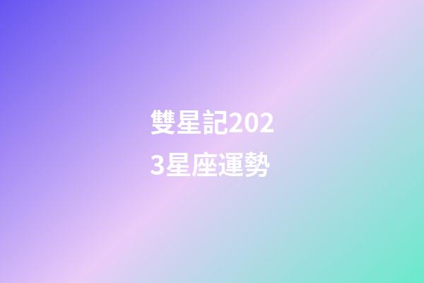 雙星記2023星座運勢-第1張-星座運勢-玄機派