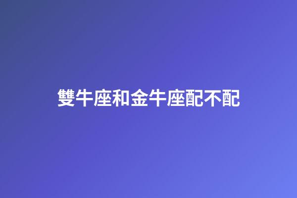 雙牛座和金牛座配不配-第1張-星座運(yùn)勢(shì)-玄機(jī)派