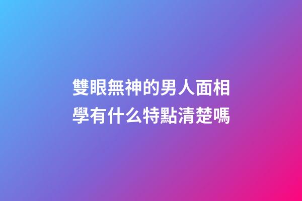 雙眼無神的男人面相學有什么特點清楚嗎