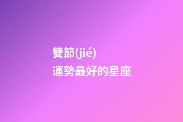 雙節(jié)運勢最好的星座-第1張-星座運勢-玄機(jī)派