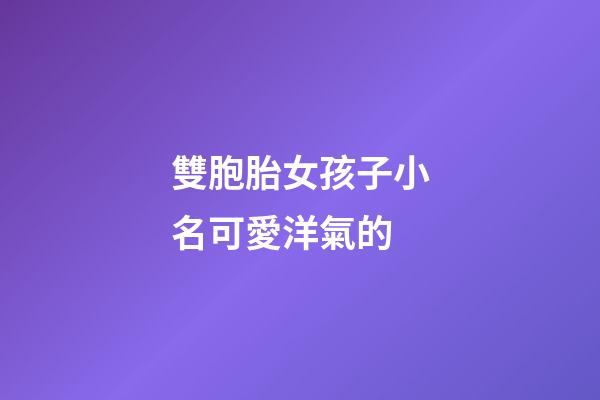 雙胞胎女孩子小名可愛洋氣的(雙胞胎女孩小名洋氣簡單)-第1張-女孩起名-玄機派