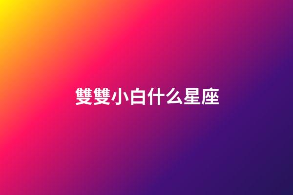 雙雙小白什么星座-第1張-星座運(yùn)勢(shì)-玄機(jī)派