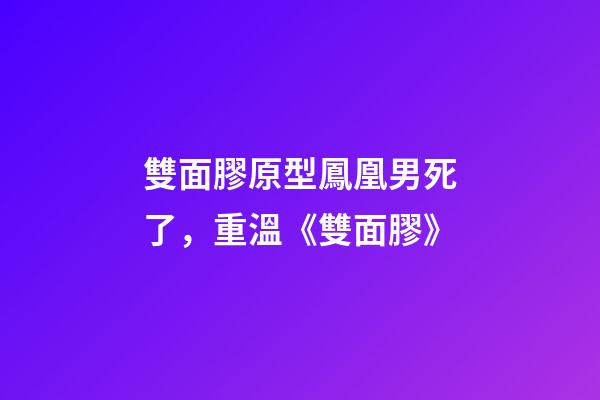 雙面膠原型鳳凰男死了，重溫《雙面膠》-第1張-觀點(diǎn)-玄機(jī)派