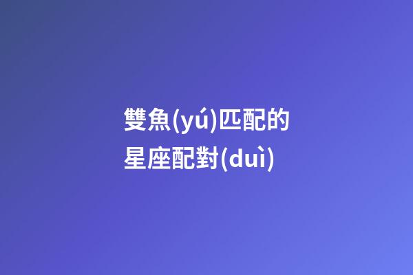 雙魚(yú)匹配的星座配對(duì)-第1張-星座運(yùn)勢(shì)-玄機(jī)派