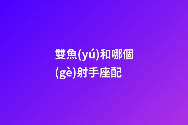 雙魚(yú)和哪個(gè)射手座配-第1張-星座運(yùn)勢(shì)-玄機(jī)派