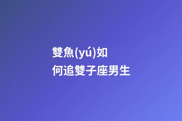 雙魚(yú)如何追雙子座男生-第1張-星座運(yùn)勢(shì)-玄機(jī)派