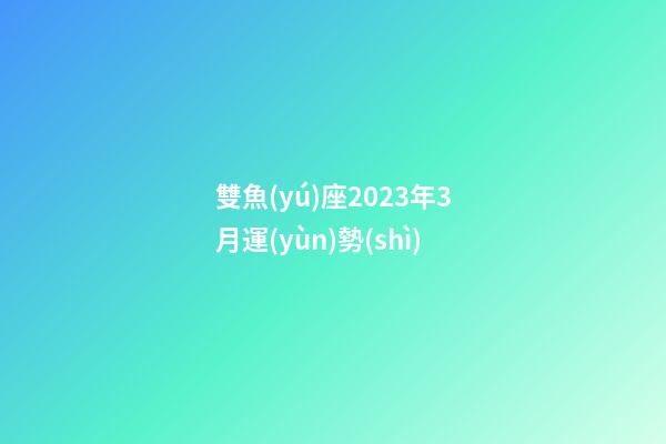 雙魚(yú)座2023年3月運(yùn)勢(shì)-第1張-星座運(yùn)勢(shì)-玄機(jī)派