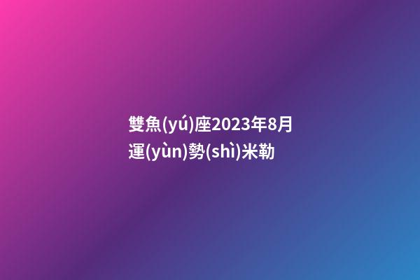 雙魚(yú)座2023年8月運(yùn)勢(shì)米勒