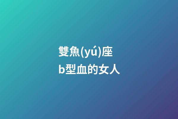 雙魚(yú)座b型血的女人-第1張-星座運(yùn)勢(shì)-玄機(jī)派