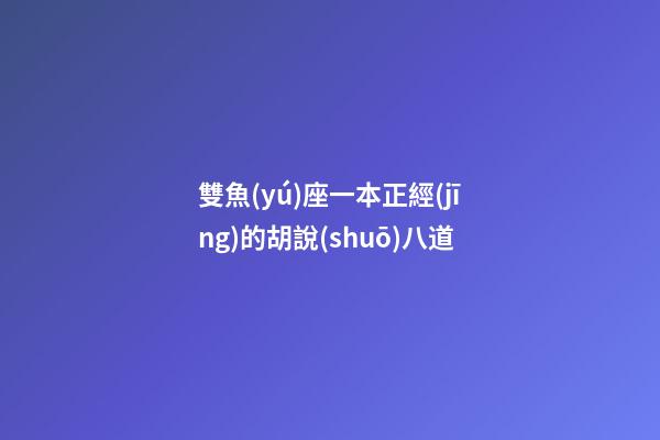 雙魚(yú)座一本正經(jīng)的胡說(shuō)八道