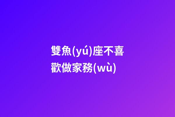 雙魚(yú)座不喜歡做家務(wù)-第1張-星座運(yùn)勢(shì)-玄機(jī)派