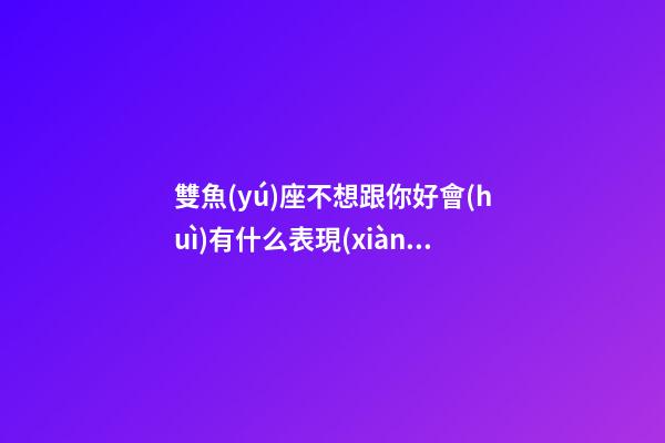 雙魚(yú)座不想跟你好會(huì)有什么表現(xiàn)-第1張-星座運(yùn)勢(shì)-玄機(jī)派
