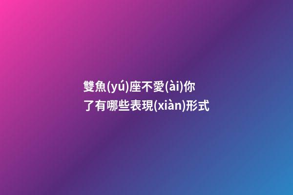 雙魚(yú)座不愛(ài)你了有哪些表現(xiàn)形式-第1張-星座運(yùn)勢(shì)-玄機(jī)派