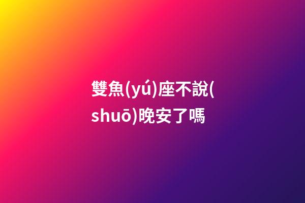 雙魚(yú)座不說(shuō)晚安了嗎-第1張-星座運(yùn)勢(shì)-玄機(jī)派