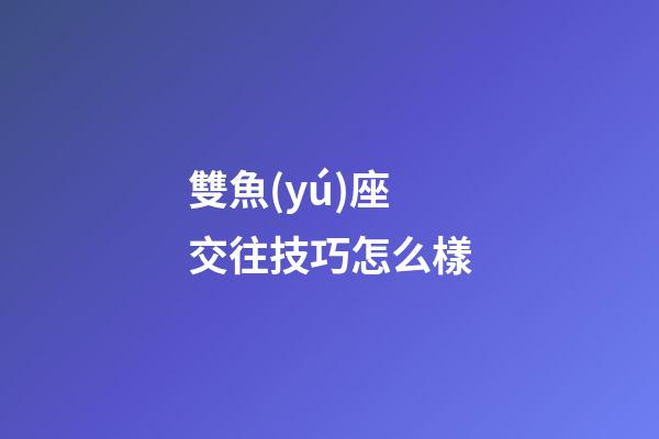 雙魚(yú)座交往技巧怎么樣-第1張-星座運(yùn)勢(shì)-玄機(jī)派