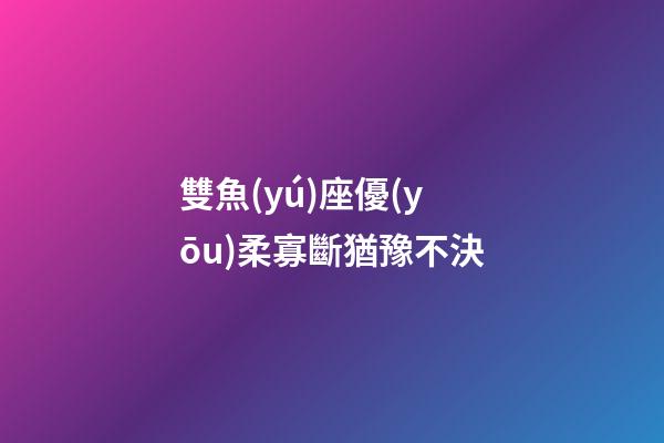 雙魚(yú)座優(yōu)柔寡斷猶豫不決-第1張-星座運(yùn)勢(shì)-玄機(jī)派
