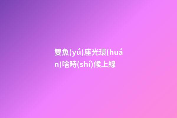 雙魚(yú)座光環(huán)啥時(shí)候上線-第1張-星座運(yùn)勢(shì)-玄機(jī)派